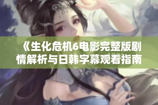 《生化危机6电影完整版剧情解析与日韩字幕观看指南》