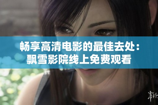畅享高清电影的最佳去处：飘雪影院线上免费观看