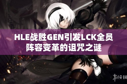 HLE战胜GEN引发LCK全员阵容变革的诅咒之谜