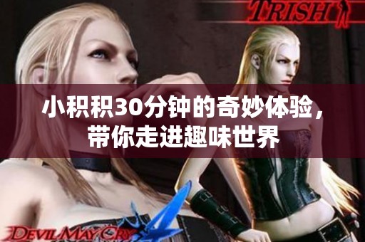 小积积30分钟的奇妙体验，带你走进趣味世界