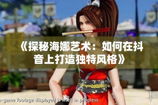 《探秘海娜艺术：如何在抖音上打造独特风格》