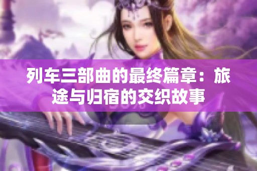 列车三部曲的最终篇章：旅途与归宿的交织故事