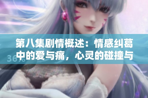 第八集剧情概述：情感纠葛中的爱与痛，心灵的碰撞与成长