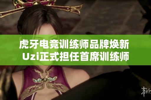 虎牙电竞训练师品牌焕新 Uzi正式担任首席训练师