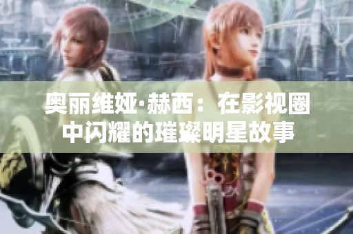 奥丽维娅·赫西：在影视圈中闪耀的璀璨明星故事
