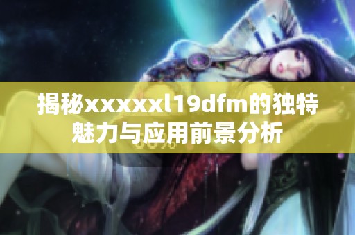 揭秘xxxxxl19dfm的独特魅力与应用前景分析