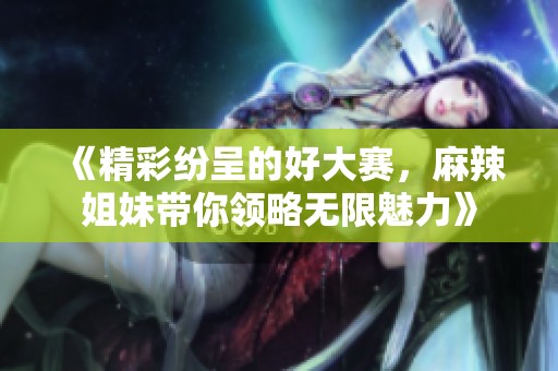 《精彩纷呈的好大赛，麻辣姐妹带你领略无限魅力》