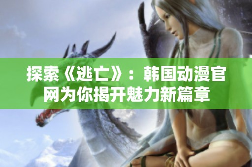 探索《逃亡》：韩国动漫官网为你揭开魅力新篇章