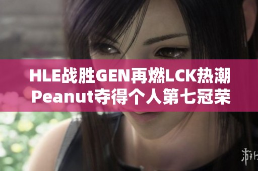 HLE战胜GEN再燃LCK热潮 Peanut夺得个人第七冠荣耀
