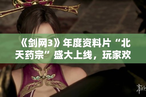 《剑网3》年度资料片“北天药宗”盛大上线，玩家欢喜畅玩新内容
