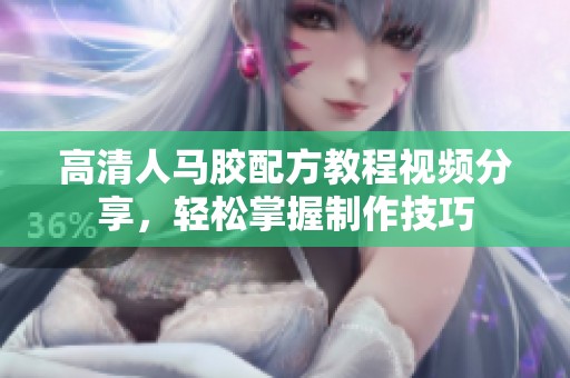 高清人马胶配方教程视频分享，轻松掌握制作技巧