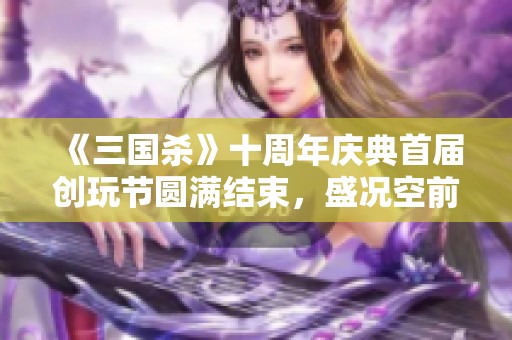 《三国杀》十周年庆典首届创玩节圆满结束，盛况空前！