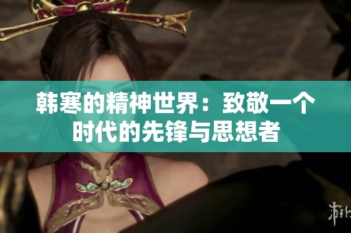 韩寒的精神世界：致敬一个时代的先锋与思想者