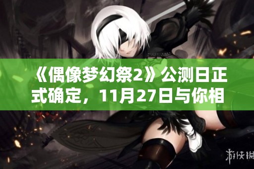 《偶像梦幻祭2》公测日正式确定，11月27日与你相约游戏世界