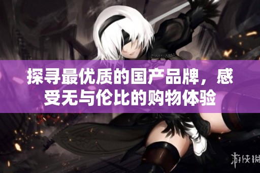 探寻最优质的国产品牌，感受无与伦比的购物体验