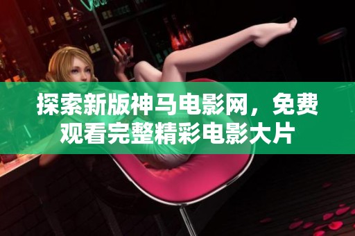 探索新版神马电影网，免费观看完整精彩电影大片