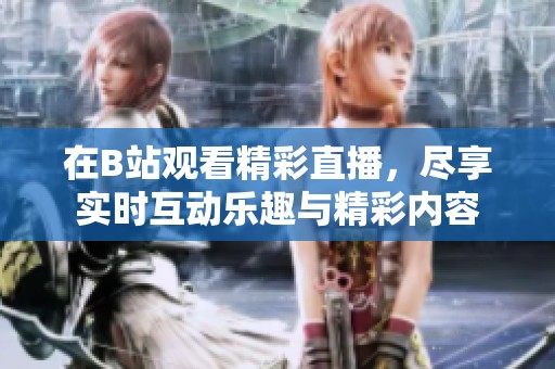 在B站观看精彩直播，尽享实时互动乐趣与精彩内容