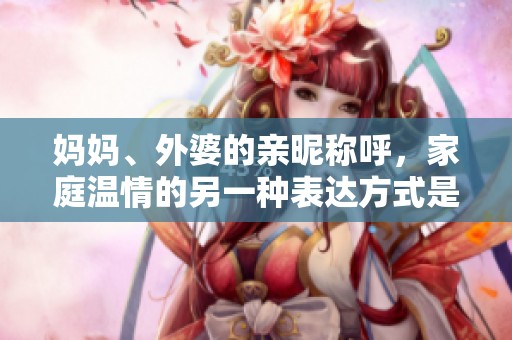 妈妈、外婆的亲昵称呼，家庭温情的另一种表达方式是什么