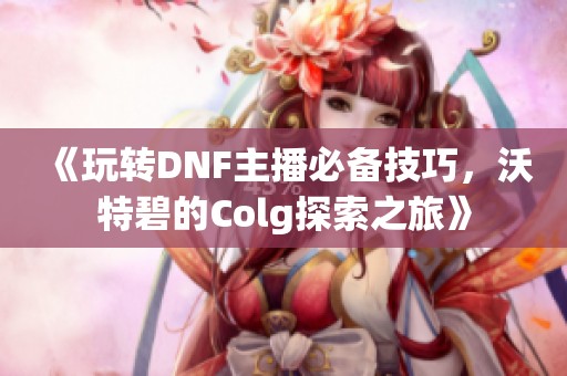《玩转DNF主播必备技巧，沃特碧的Colg探索之旅》