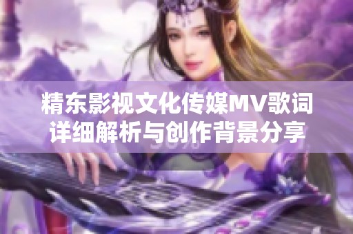 精东影视文化传媒MV歌词详细解析与创作背景分享