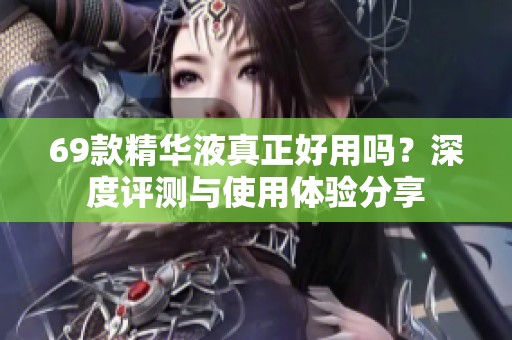 69款精华液真正好用吗？深度评测与使用体验分享