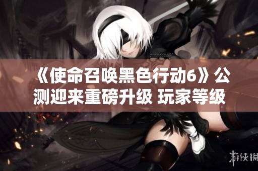 《使命召唤黑色行动6》公测迎来重磅升级 玩家等级上限提升至30级