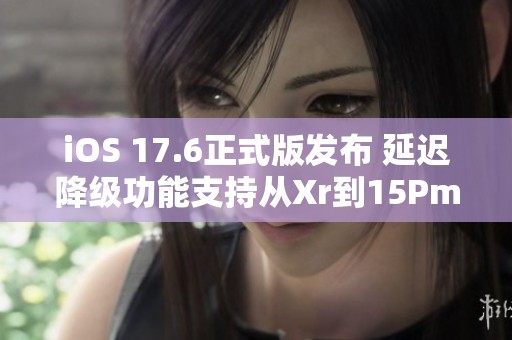 iOS 17.6正式版发布 延迟降级功能支持从Xr到15Pm机型