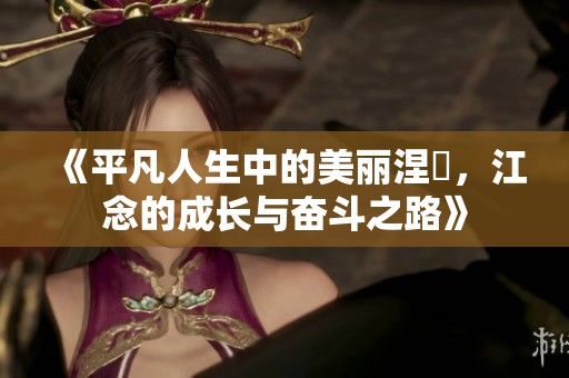《平凡人生中的美丽涅槃，江念的成长与奋斗之路》