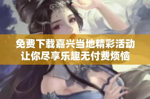 免费下载嘉兴当地精彩活动让你尽享乐趣无付费烦恼