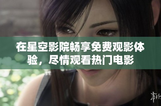 在星空影院畅享免费观影体验，尽情观看热门电影
