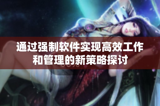 通过强制软件实现高效工作和管理的新策略探讨