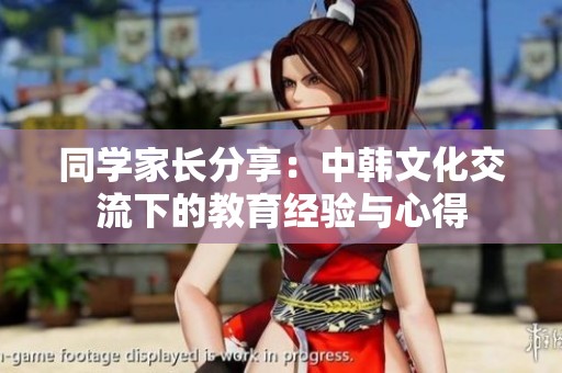 同学家长分享：中韩文化交流下的教育经验与心得