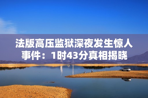 法版高压监狱深夜发生惊人事件：1时43分真相揭晓