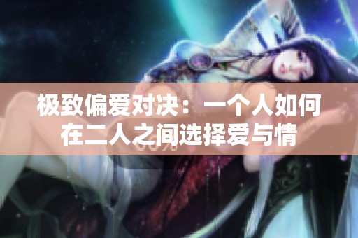 极致偏爱对决：一个人如何在二人之间选择爱与情