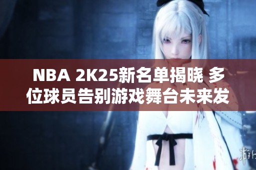 NBA 2K25新名单揭晓 多位球员告别游戏舞台未来发展成谜