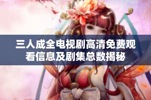 三人成全电视剧高清免费观看信息及剧集总数揭秘