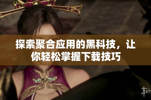 探索聚合应用的黑科技，让你轻松掌握下载技巧