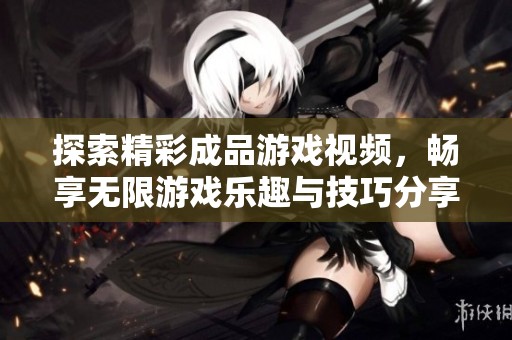 探索精彩成品游戏视频，畅享无限游戏乐趣与技巧分享
