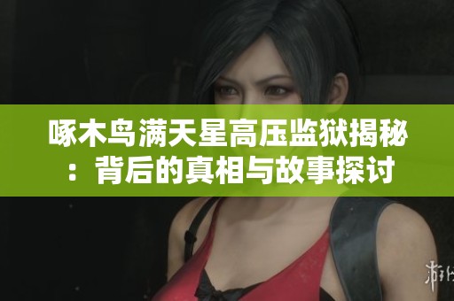 啄木鸟满天星高压监狱揭秘：背后的真相与故事探讨