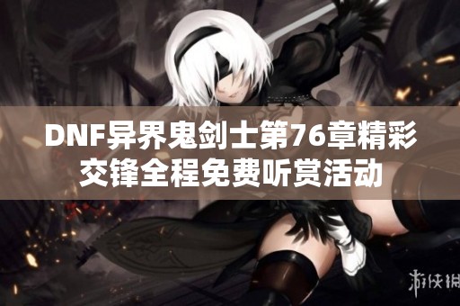 DNF异界鬼剑士第76章精彩交锋全程免费听赏活动