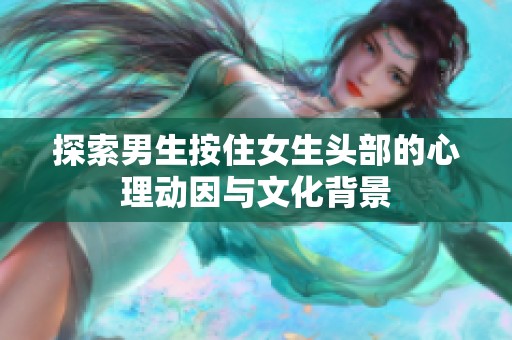 探索男生按住女生头部的心理动因与文化背景