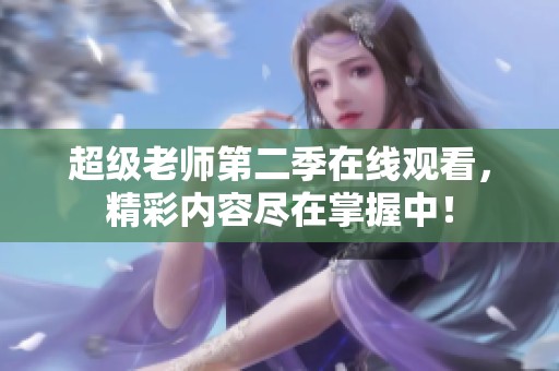 超级老师第二季在线观看，精彩内容尽在掌握中！