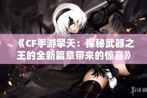 《CF手游擎天：探秘武器之王的全新篇章带来的惊喜》