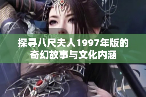 探寻八尺夫人1997年版的奇幻故事与文化内涵