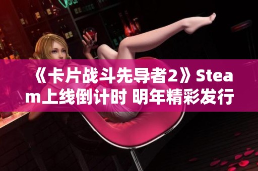《卡片战斗先导者2》Steam上线倒计时 明年精彩发行即将来临