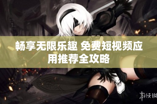 畅享无限乐趣 免费短视频应用推荐全攻略