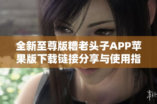 全新至尊版糟老头子APP苹果版下载链接分享与使用指南