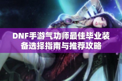 DNF手游气功师最佳毕业装备选择指南与推荐攻略