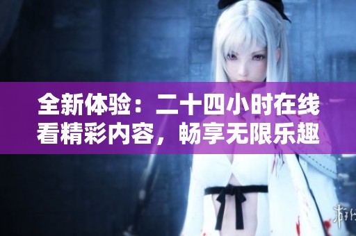 全新体验：二十四小时在线看精彩内容，畅享无限乐趣