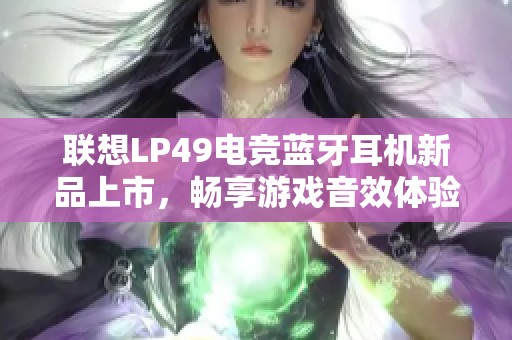 联想LP49电竞蓝牙耳机新品上市，畅享游戏音效体验